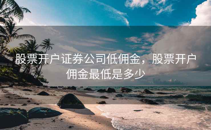 股票开户证券公司低佣金，股票开户佣金最低是多少  第2张