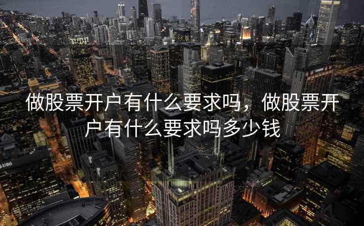 做股票开户有什么要求吗，做股票开户有什么要求吗多少钱  第1张