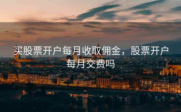 买股票开户每月收取佣金，股票开户每月交费吗  第1张
