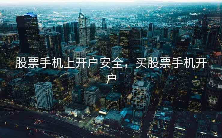 股票手机上开户安全，买股票手机开户  第1张
