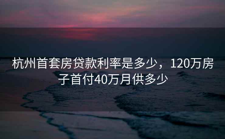 杭州首套房贷款利率是多少，120万房子首付40万月供多少  第1张