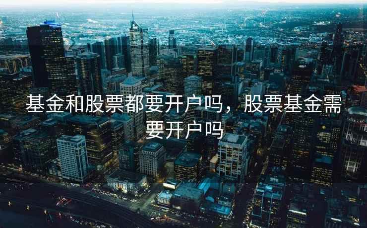基金和股票都要开户吗，股票基金需要开户吗  第1张