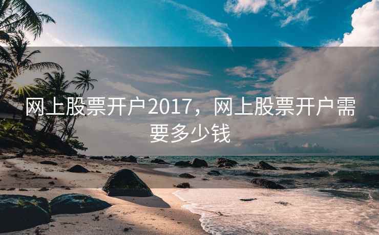 网上股票开户2017，网上股票开户需要多少钱  第1张