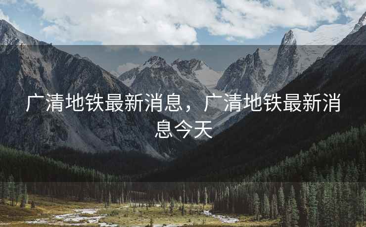广清地铁最新消息，广清地铁最新消息今天  第1张