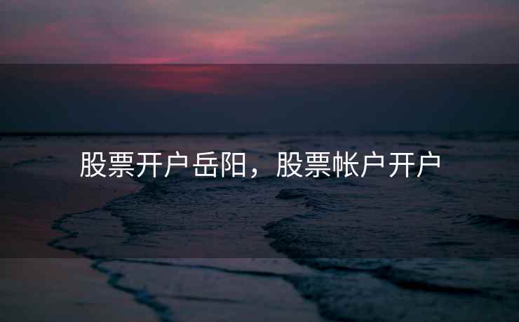 股票开户岳阳，股票帐户开户  第1张