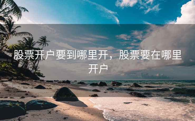 股票开户要到哪里开，股票要在哪里开户  第1张