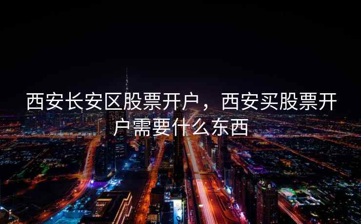 西安长安区股票开户，西安买股票开户需要什么东西  第2张