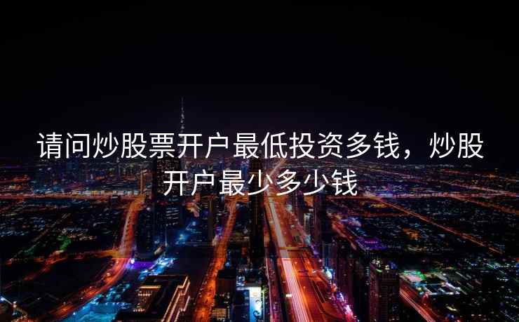 请问炒股票开户最低投资多钱，炒股开户最少多少钱  第1张