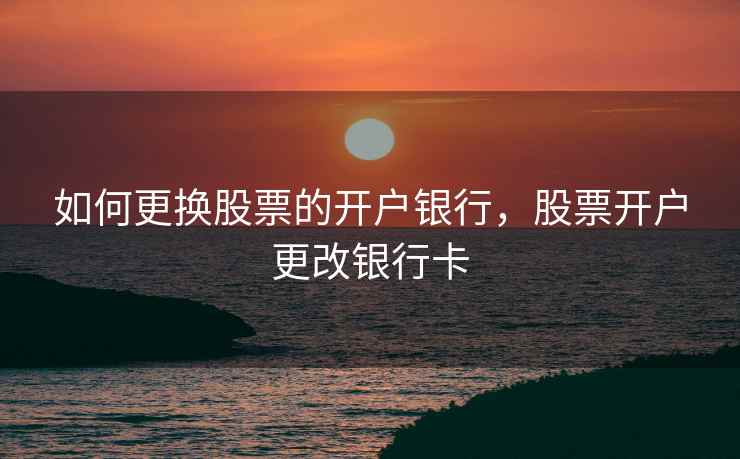 如何更换股票的开户银行，股票开户更改银行卡  第1张