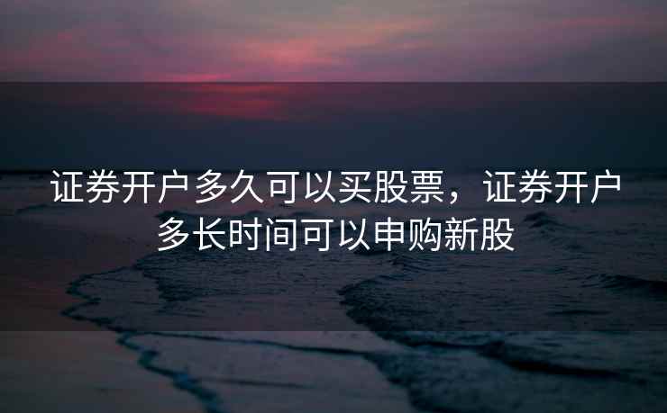 证券开户多久可以买股票，证券开户多长时间可以申购新股  第2张