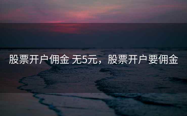 股票开户佣金 无5元，股票开户要佣金  第1张