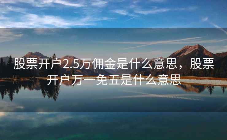 股票开户2.5万佣金是什么意思，股票开户万一免五是什么意思  第1张