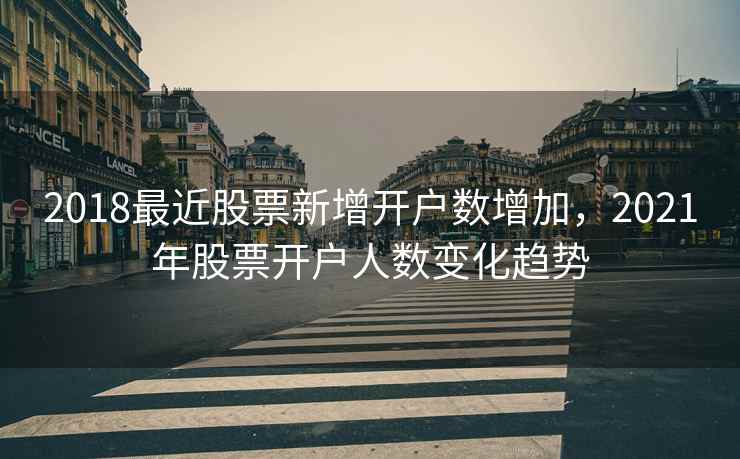 2018最近股票新增开户数增加，2021年股票开户人数变化趋势  第1张