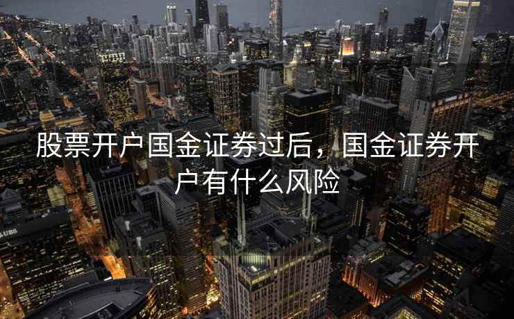 股票开户国金证券过后,国金证券开户有什么风险 第1张 股票开户国金证券过后,国金证券开户有什么风险 第1张