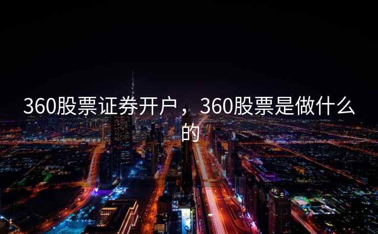 360股票证券开户，360股票是做什么的  第2张