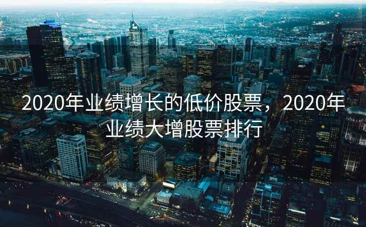 2020年业绩增长的低价股票，2020年业绩大增股票排行  第2张