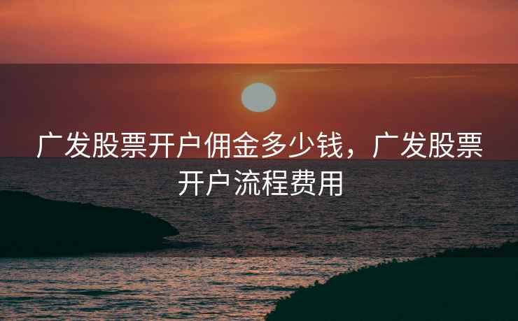 广发股票开户佣金多少钱，广发股票开户流程费用  第1张