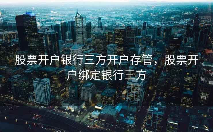 股票开户银行三方开户存管，股票开户绑定银行三方  第1张