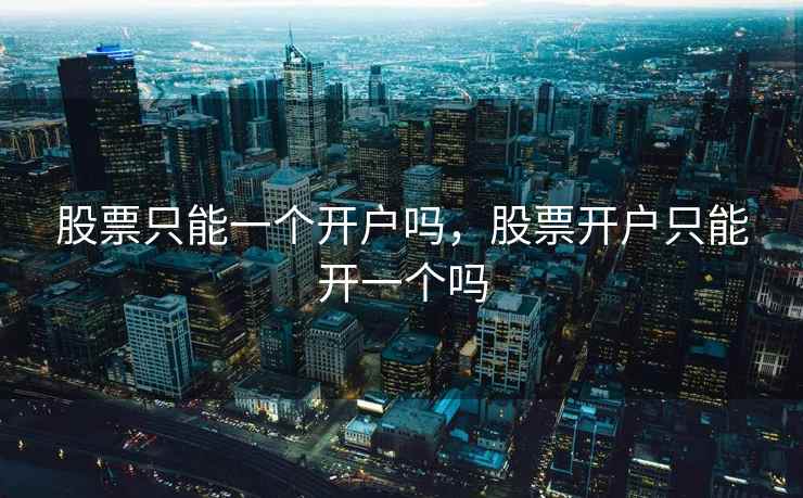 股票只能一个开户吗,股票开户只能开一个吗 第2张 股票只能一个开户吗,股票开户只能开一个吗 第2张