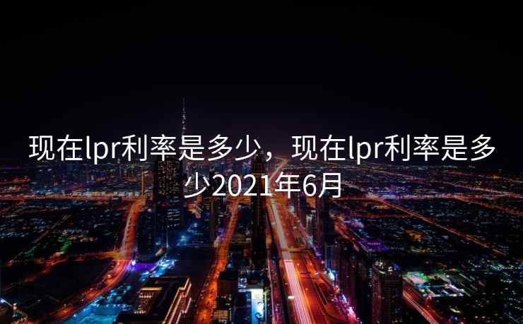 现在lpr利率是多少，现在lpr利率是多少2021年6月  第2张