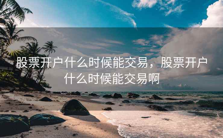 股票开户什么时候能交易，股票开户什么时候能交易啊  第2张
