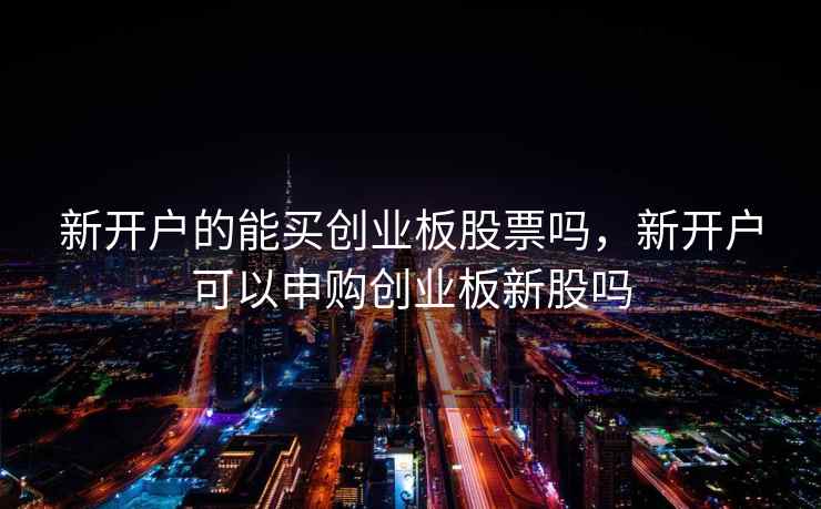 新开户的能买创业板股票吗，新开户可以申购创业板新股吗  第1张