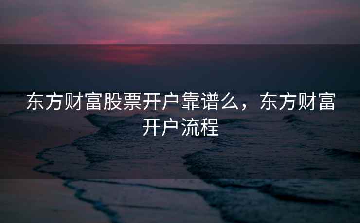 东方财富股票开户靠谱么，东方财富开户流程  第1张