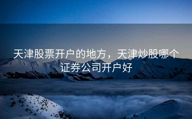 天津股票开户的地方，天津炒股哪个证券公司开户好  第1张