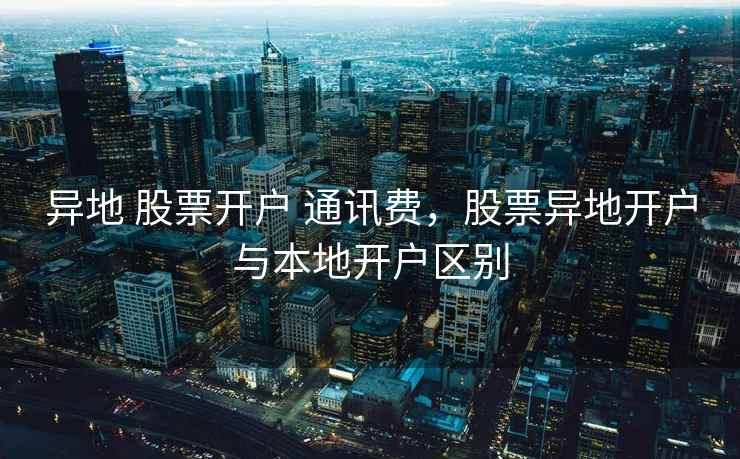 异地 股票开户 通讯费，股票异地开户与本地开户区别  第1张
