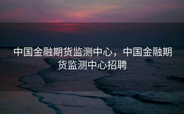 中国金融期货监测中心，中国金融期货监测中心招聘  第1张