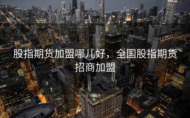 股指期货加盟哪儿好，全国股指期货招商加盟  第1张
