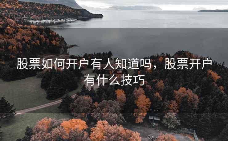 股票如何开户有人知道吗，股票开户有什么技巧  第1张