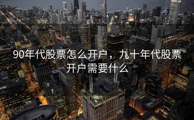 90年代股票怎么开户，九十年代股票开户需要什么  第2张
