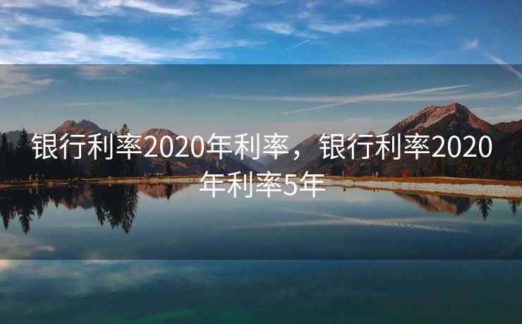 银行利率2020年利率，银行利率2020年利率5年  第2张