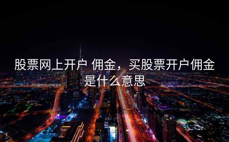 股票网上开户 佣金,买股票开户佣金是什么意思 第1张 股票网上开户 佣金,买股票开户佣金是什么意思 第1张