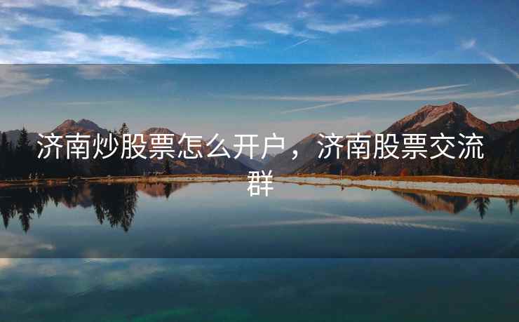 济南炒股票怎么开户，济南股票交流群  第2张