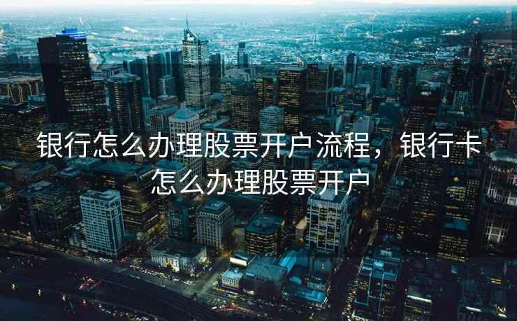 银行怎么办理股票开户流程，银行卡怎么办理股票开户  第2张