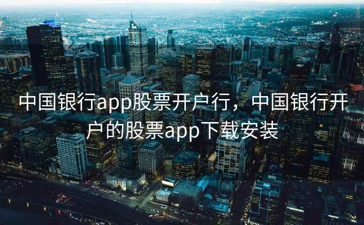 中国银行app股票开户行，中国银行开户的股票app下载安装  第2张