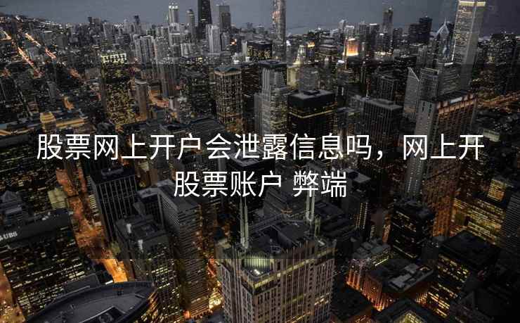 股票网上开户会泄露信息吗,网上开股票账户 弊端 第1张 股票网上开户会泄露信息吗,网上开股票账户 弊端 第1张