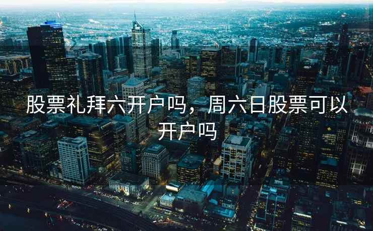 股票礼拜六开户吗,周六日股票可以开户吗 第2张 股票礼拜六开户吗,周六日股票可以开户吗 第2张