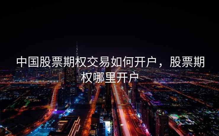 中国股票期权交易如何开户，股票期权哪里开户  第2张