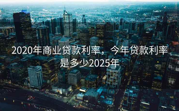 2020年商业贷款利率，今年贷款利率是多少2025年  第2张