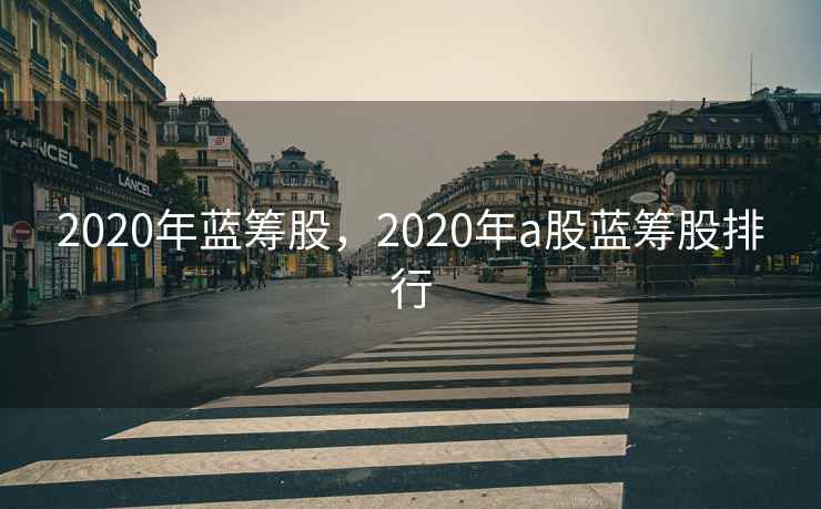 2020年蓝筹股，2020年a股蓝筹股排行  第1张
