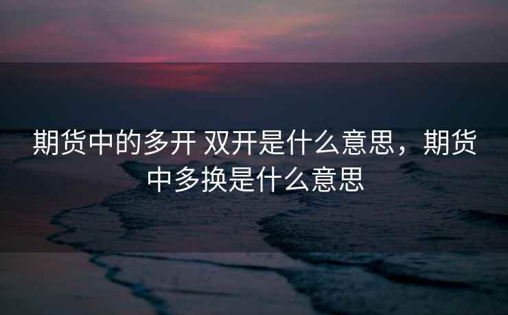 期货中的多开 双开是什么意思，期货中多换是什么意思  第1张