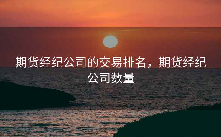 期货经纪公司的交易排名，期货经纪公司数量  第2张