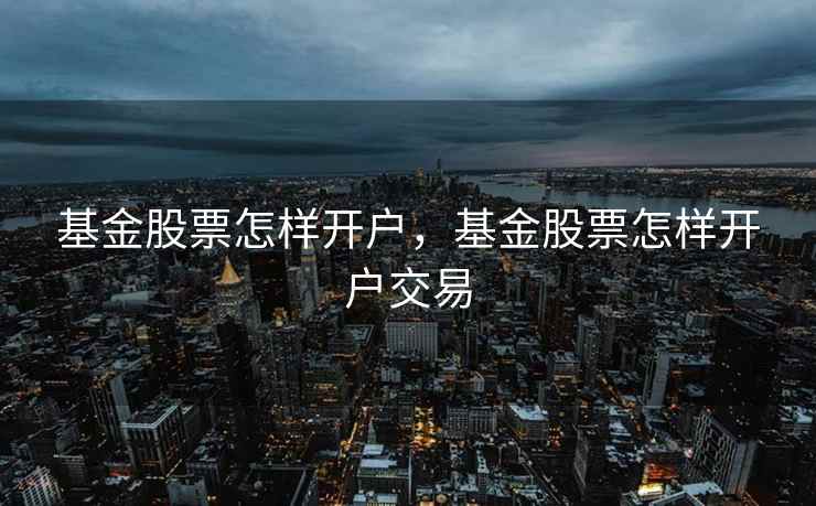 基金股票怎样开户,基金股票怎样开户交易 第1张 基金股票怎样开户,基金股票怎样开户交易 第1张