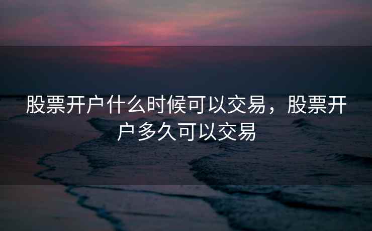 股票开户什么时候可以交易，股票开户多久可以交易  第1张